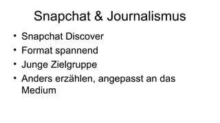 Snapchat & Journalismus
• Snapchat Discover
• Format spannend
• Junge Zielgruppe
• Anders erzählen, angepasst an das
Medium
 