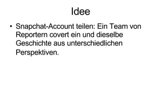 Idee
• Snapchat-Account teilen: Ein Team von
Reportern covert ein und dieselbe
Geschichte aus unterschiedlichen
Perspektiven.
 