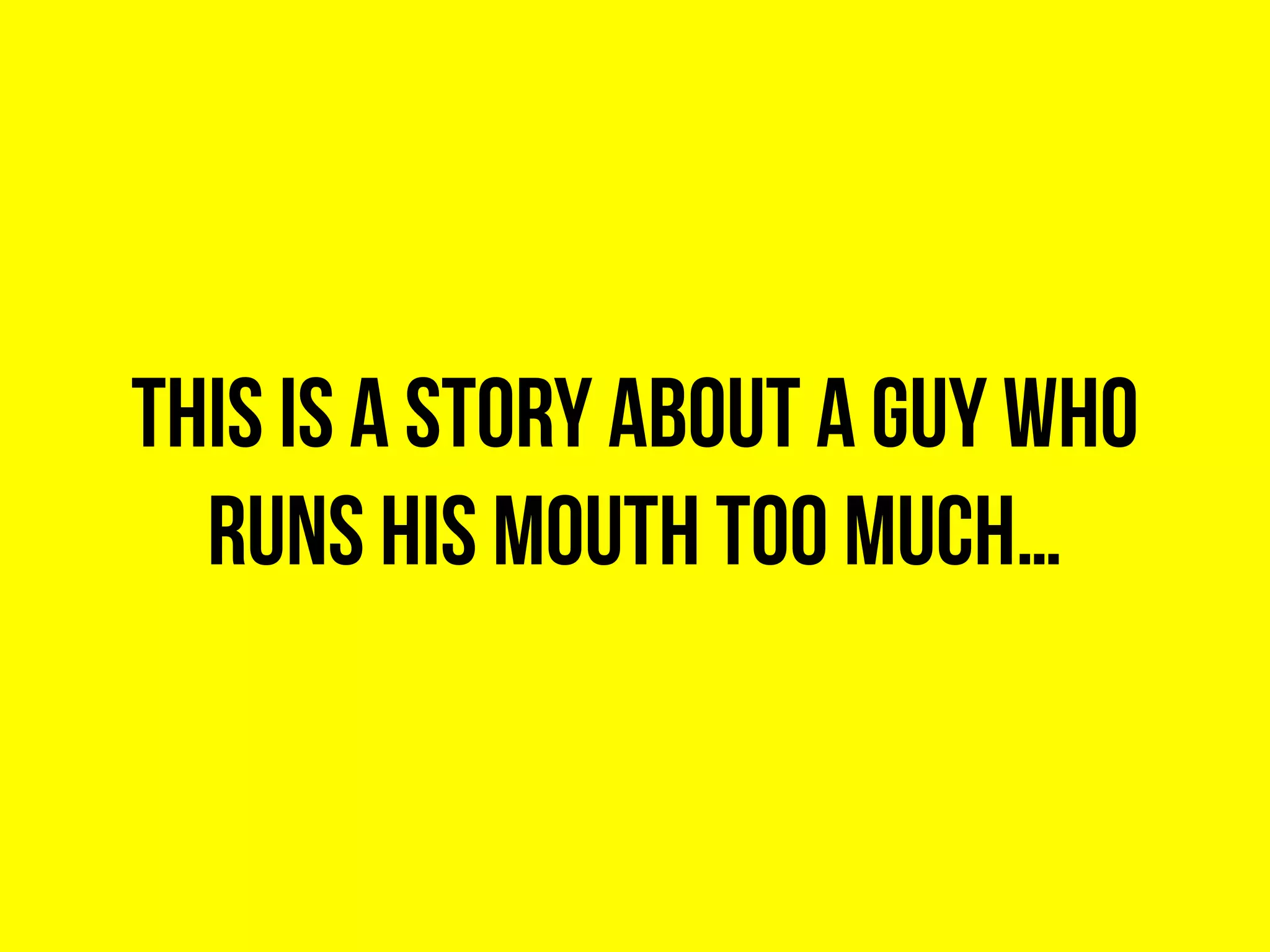 This is a story about a guy who
runs his mouth too much…
 