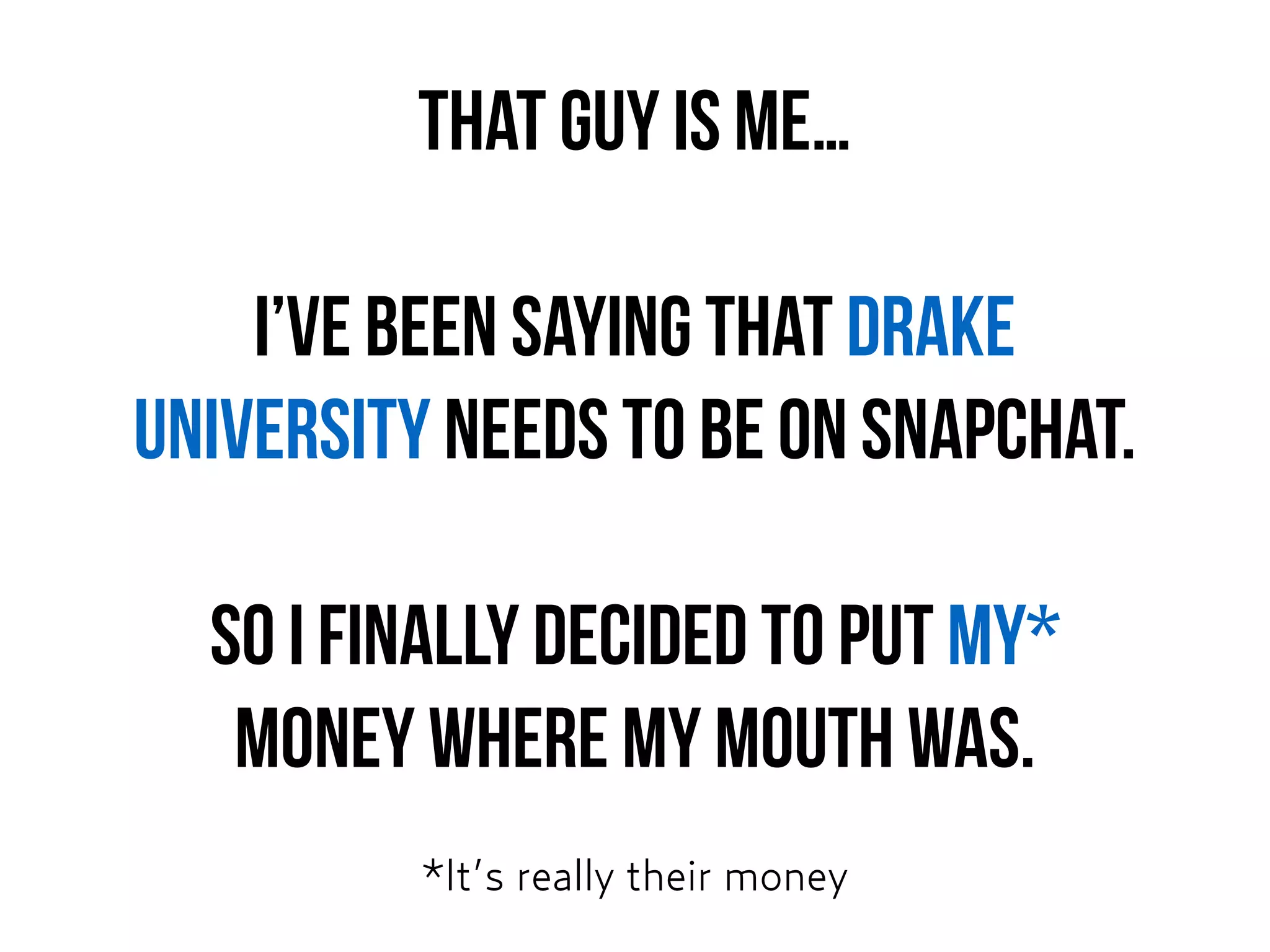 That guy is me…
I’ve been saying that Drake
University needs to be on Snapchat.
So I finally decided to put MY*  
money where my mouth was.
*It’s really their money
 