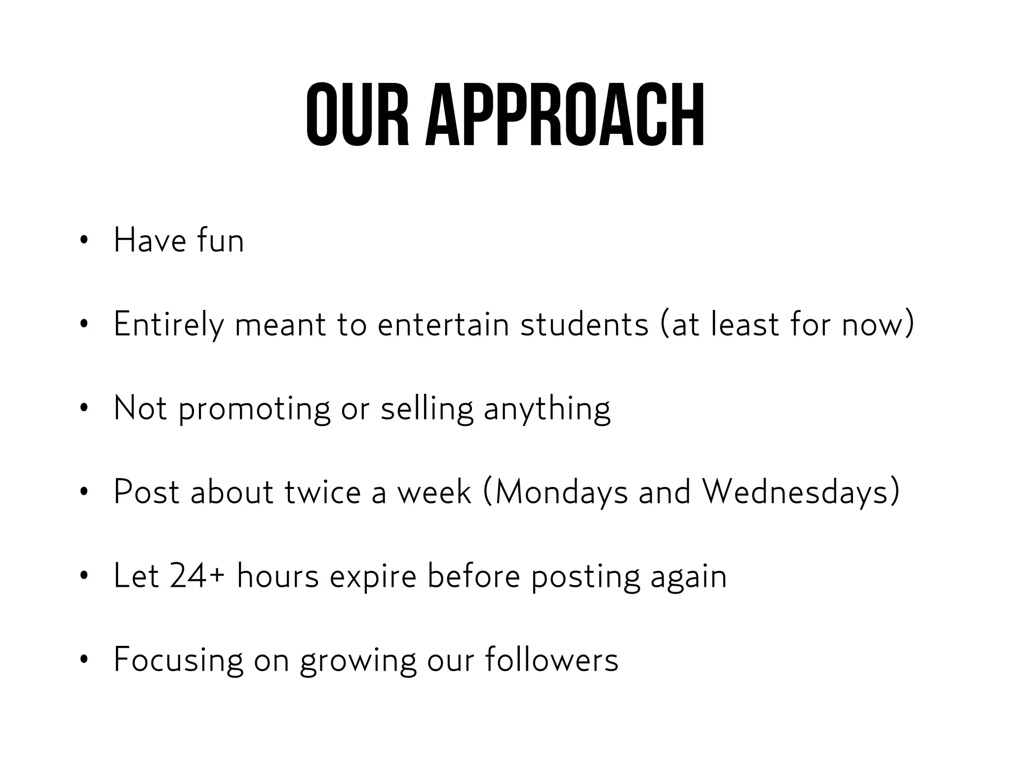 OUR APPROACH
• Have fun
• Entirely meant to entertain students (at least for now)
• Not promoting or selling anything
• Post about twice a week (Mondays and Wednesdays)
• Let 24+ hours expire before posting again
• Focusing on growing our followers
 