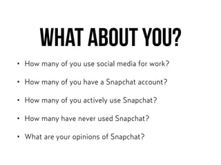 What about you?
• How many of you use social media for work?
• How many of you have a Snapchat account?
• How many of you actively use Snapchat?
• How many have never used Snapchat?
• What are your opinions of Snapchat?
 