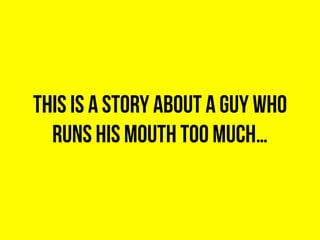 This is a story about a guy who
runs his mouth too much…
 