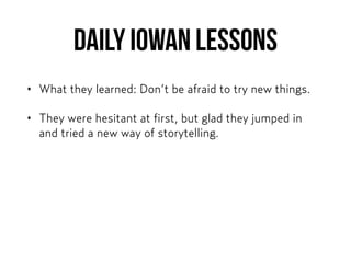 DAILY IOWAN lessons
• What they learned: Don’t be afraid to try new things.
• They were hesitant at first, but glad they jumped in
and tried a new way of storytelling.
 