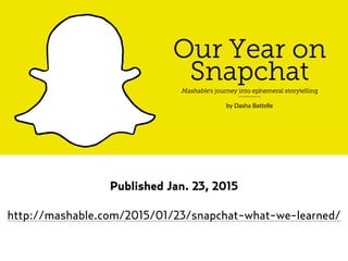 Published Jan. 23, 2015
http://mashable.com/2015/01/23/snapchat-what-we-learned/
 