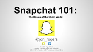 Snapchat 101:The Basics of the Ghost World
@jon_rogers
Iowa City High School
Adviser: The Little Hawk - Red and White
MJE - IHSPA President - JEA Professional Outreach Chair
 