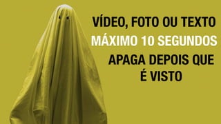VÍDEO, FOTO OU TEXTO
MÁXIMO 10 SEGUNDOS
APAGA DEPOIS QUE
É VISTO
 