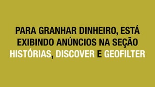 PARA GRANHAR DINHEIRO, ESTÁ
EXIBINDO ANÚNCIOS NA SEÇÃO
HISTÓRIAS, DISCOVER E GEOFILTER
 