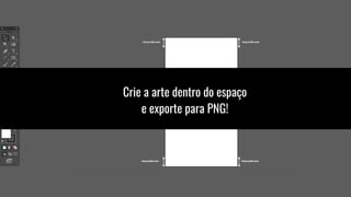 Crie a arte dentro do espaço
e exporte para PNG!
 