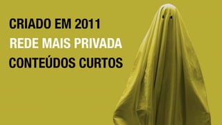 CRIADO EM 2011
REDE MAIS PRIVADA
CONTEÚDOS CURTOS
 