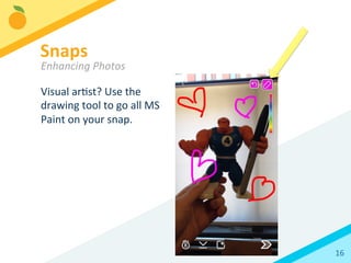 16	
  
Visual	
  arBst?	
  Use	
  the	
  
drawing	
  tool	
  to	
  go	
  all	
  MS	
  
Paint	
  on	
  your	
  snap.	
  
Snaps	
  
Enhancing	
  Photos	
  
 