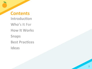 2	
  
Introduc3on	
  
Who’s	
  It	
  For	
  
How	
  It	
  Works	
  
Snaps	
  
Best	
  Prac3ces	
  
Ideas	
  
Contents	
  
 