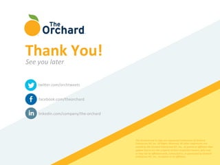 twiFer.com/orchtweets	
  
facebook.com/theorchard	
  
linkedin.com/company/the-­‐orchard	
  
The	
  Orchard	
  and	
  its	
  logo	
  are	
  registered	
  trademarks	
  of	
  Orchard	
  
Enterprises	
  NY,	
  Inc.	
  All	
  Rights	
  Reserved.	
  All	
  other	
  trademarks	
  not	
  
owned	
  by	
  the	
  Orchard	
  Enterprises	
  NY,	
  Inc.,	
  its	
  parent	
  or	
  aﬃliates	
  that	
  
appear	
  herein	
  are	
  the	
  property	
  of	
  their	
  respecKve	
  owners,	
  who	
  may	
  
or	
  may	
  not	
  be	
  aﬃliated	
  with,	
  connected	
  to,	
  or	
  sponsored	
  by	
  Orchard	
  
Enterprises	
  NY,	
  Inc.,	
  its	
  parent	
  or	
  its	
  aﬃliates.	
  
Thank	
  You!	
  
See	
  you	
  later	
  
 