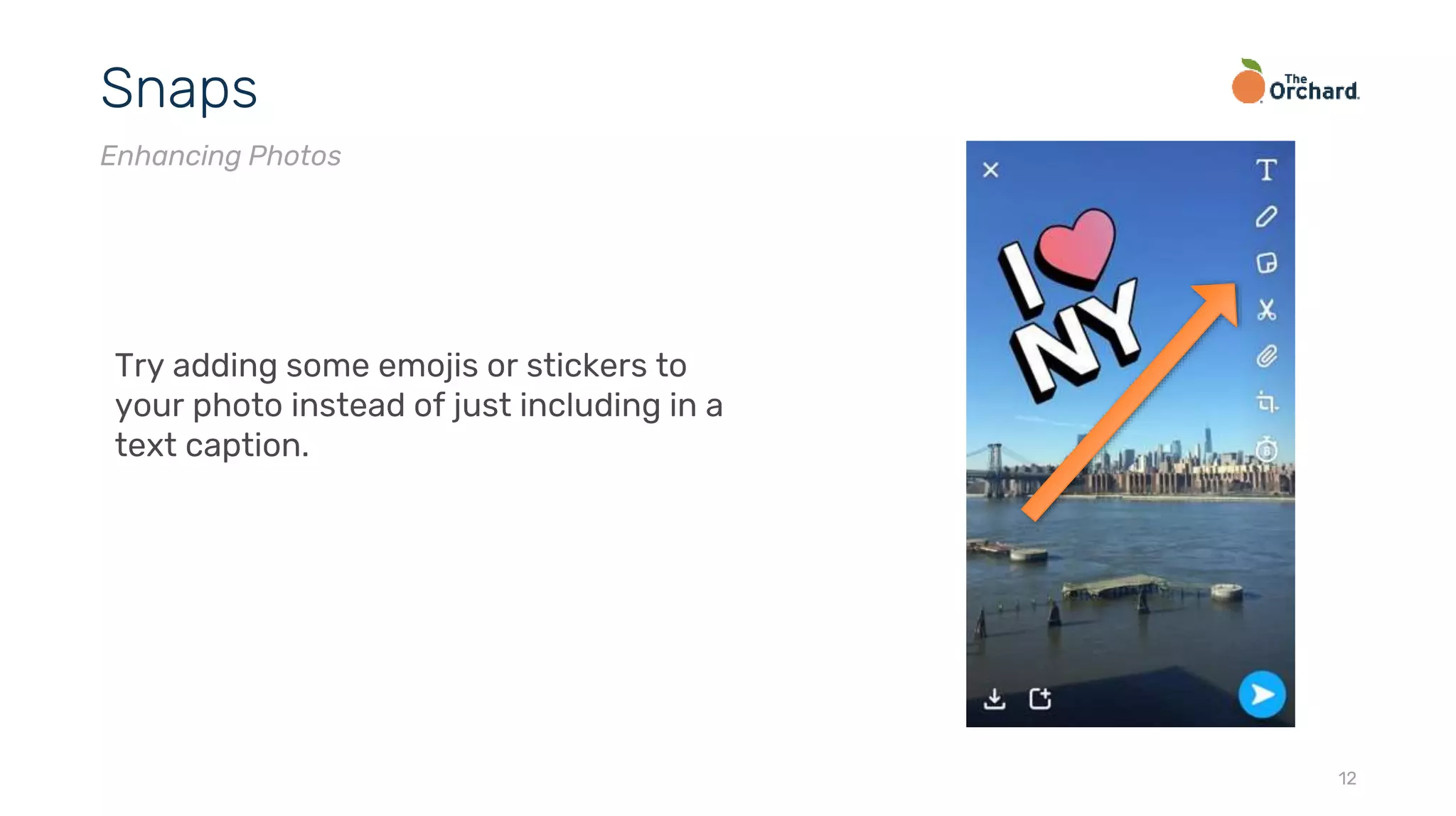 12
Snaps
Enhancing Photos
Try adding some emojis or stickers to
your photo instead of just including in a
text caption.
 