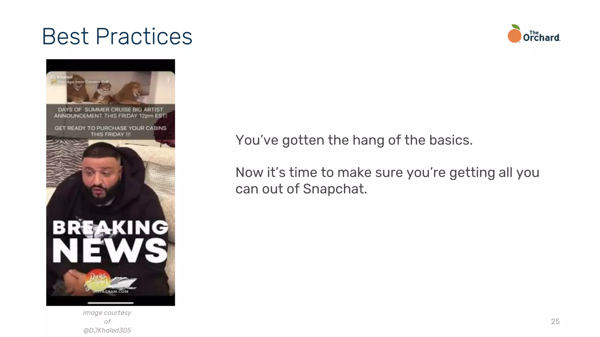 25
Best Practices
You’ve gotten the hang of the basics.
Now it’s time to make sure you’re getting all you
can out of Snapchat.
image courtesy
of
@DJKhaled305
 