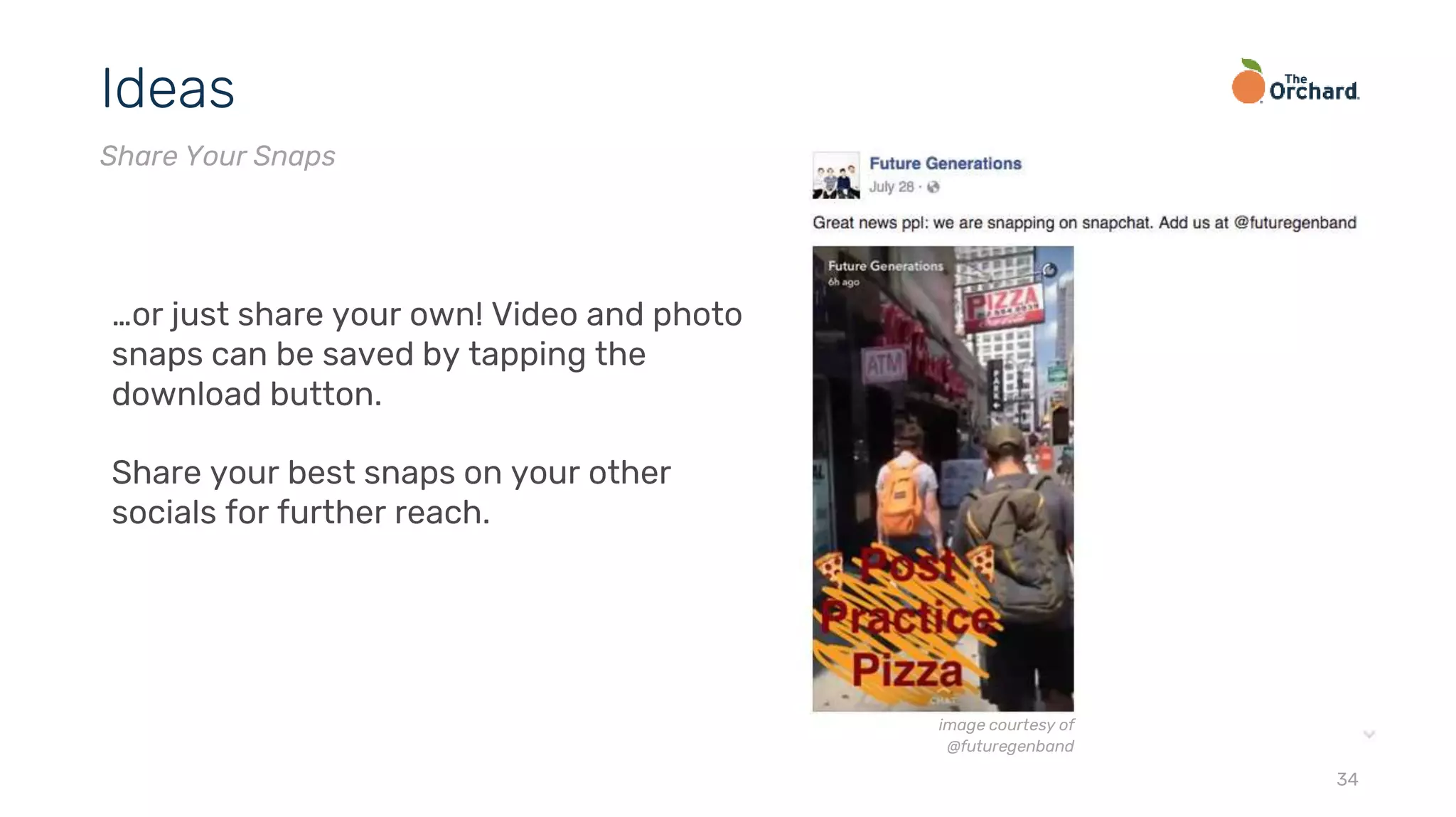 34
Ideas
Share Your Snaps
…or just share your own! Video and photo
snaps can be saved by tapping the
download button.
Share your best snaps on your other
socials for further reach.
image courtesy of
@futuregenband
 