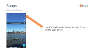 11
Snaps
Enhancing Photos
Use the text icon in the upper right to add
text to your photo.
 