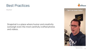 29
Best Practices
Humor
Snapchat is a place where humor and creativity
outweigh even the most carefully crafted photos
and videos.
image courtesy of
@bobsterclaw
 