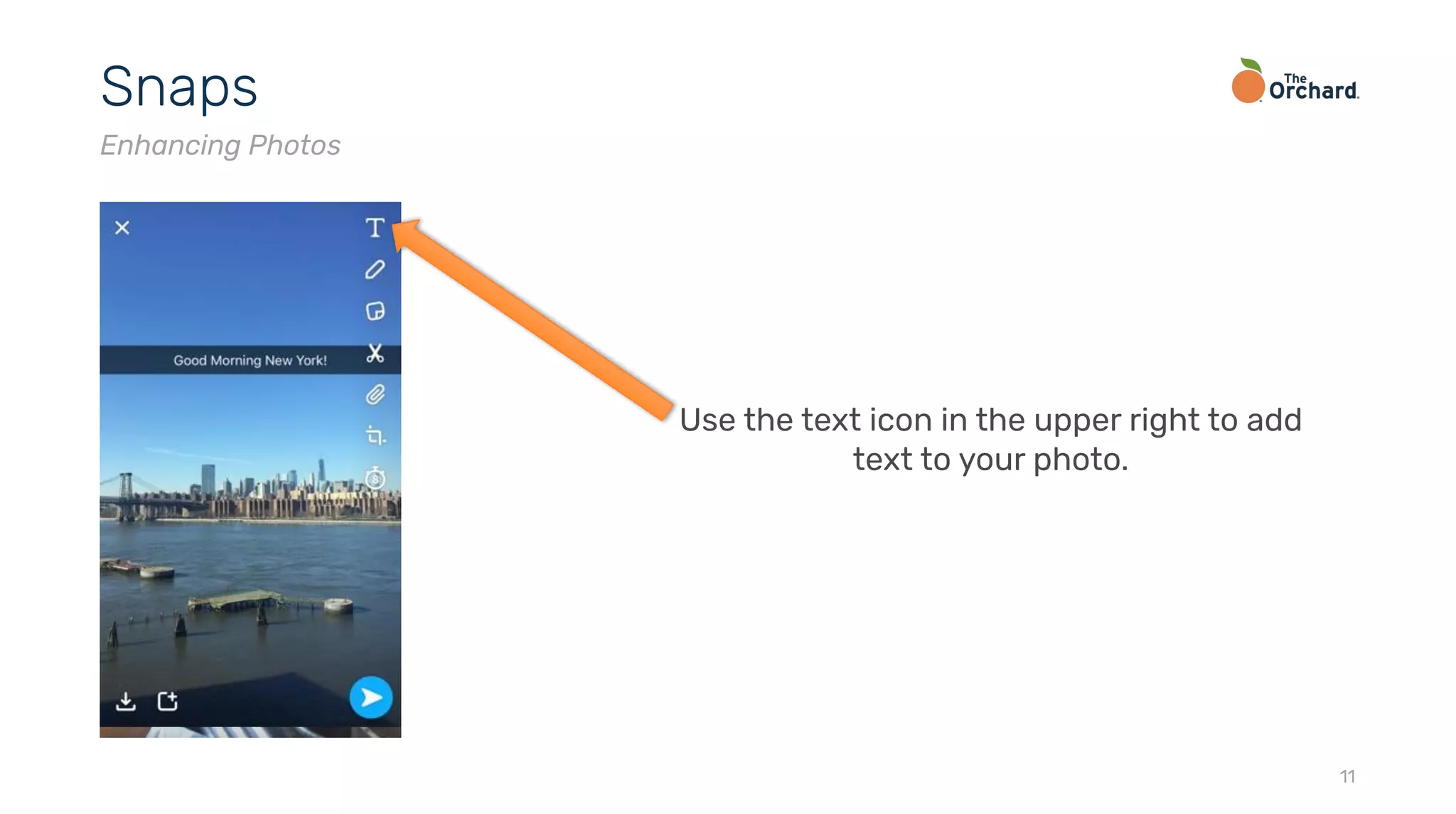 11
Snaps
Enhancing Photos
Use the text icon in the upper right to add
text to your photo.
 