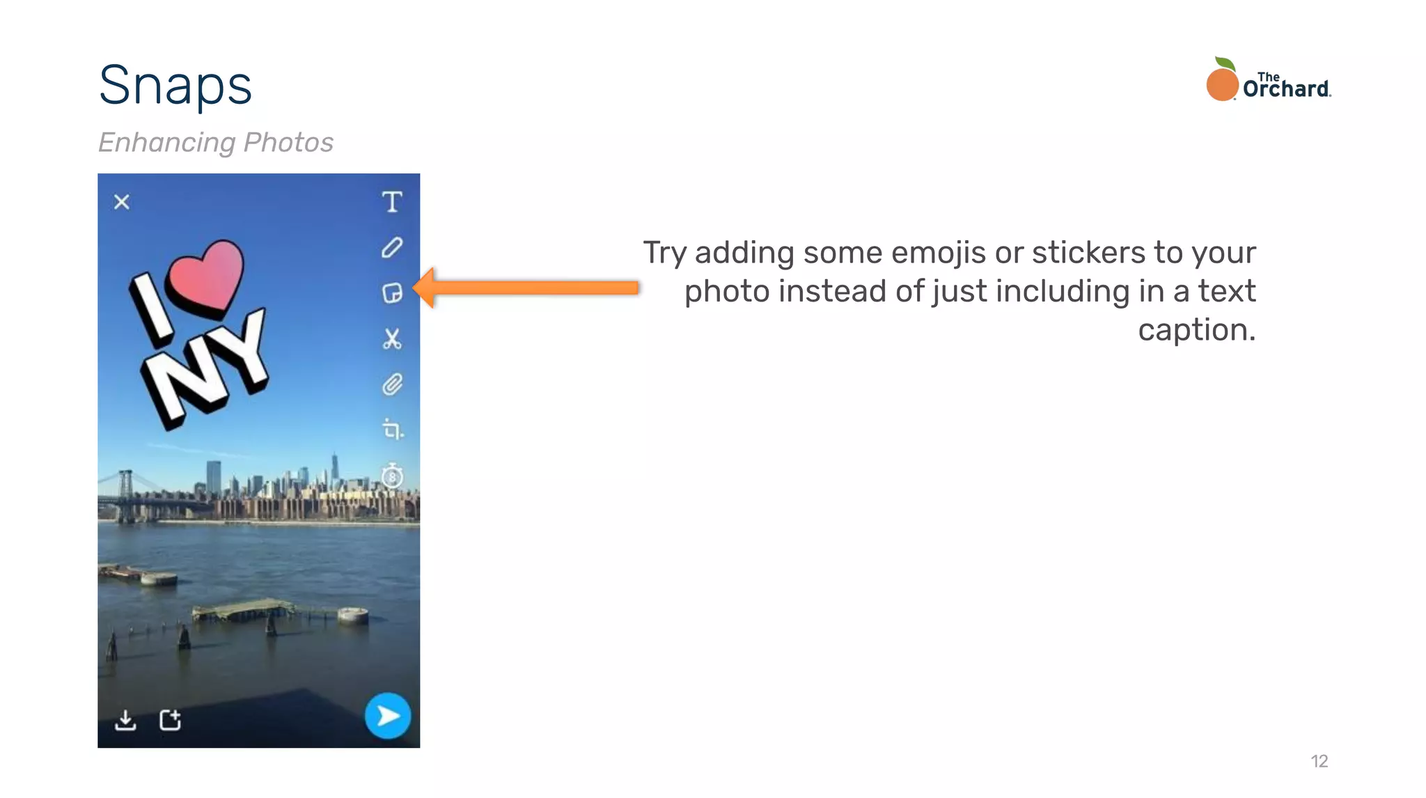 12
Snaps
Enhancing Photos
Try adding some emojis or stickers to your
photo instead of just including in a text
caption.
 