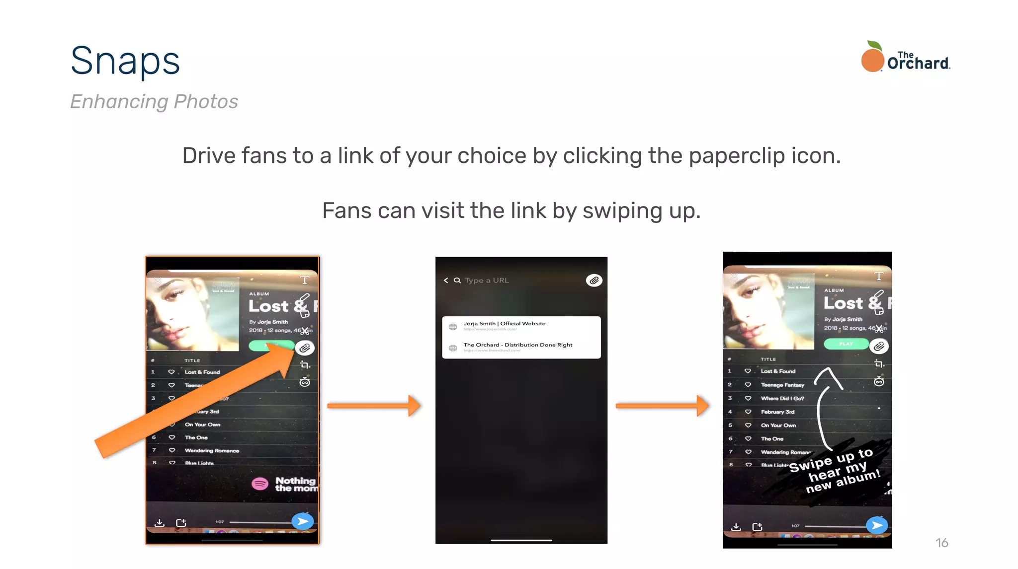16
Snaps
Enhancing Photos
Drive fans to a link of your choice by clicking the paperclip icon.
Fans can visit the link by swiping up.
 