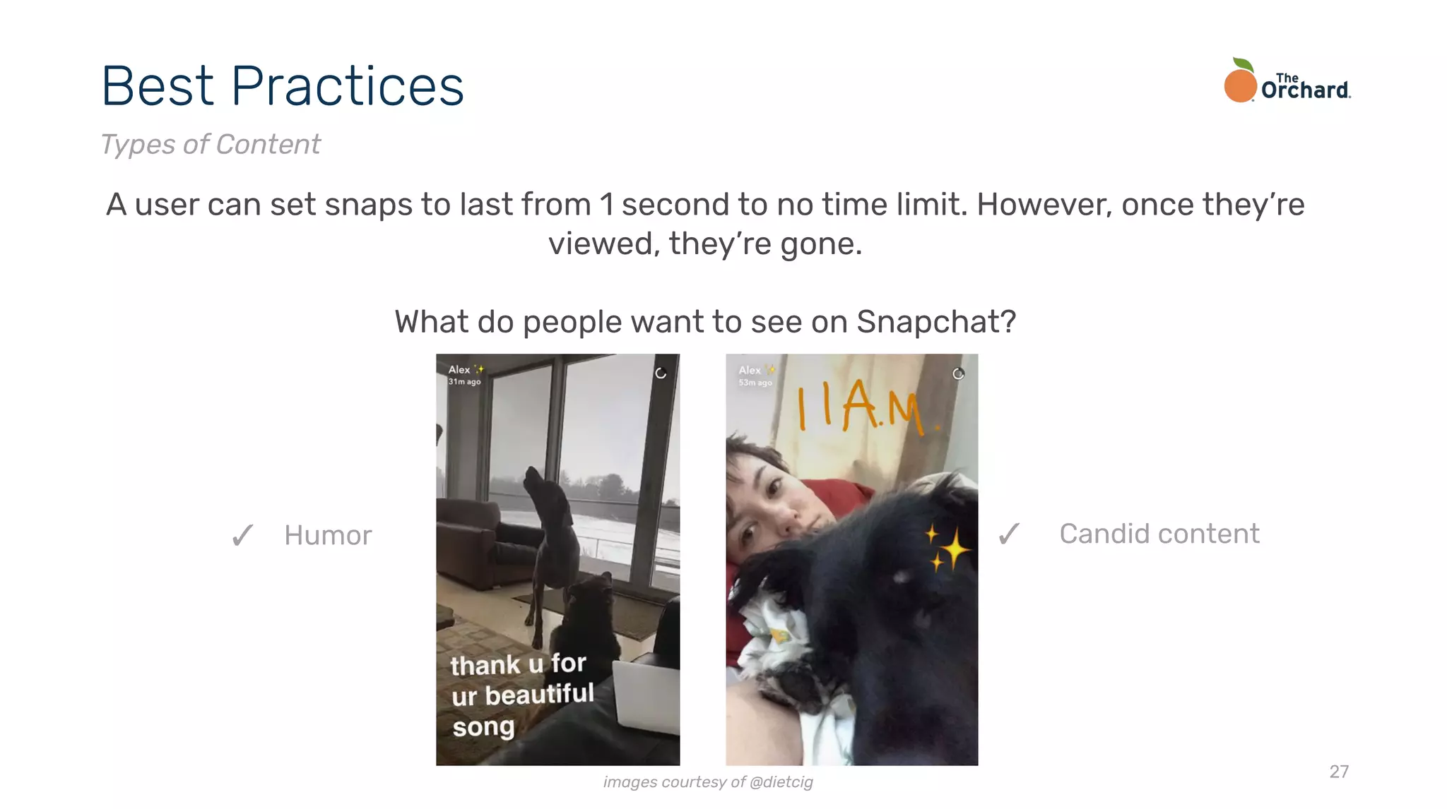 27
Best Practices
Types of Content
A user can set snaps to last from 1 second to no time limit. However, once they’re
viewed, they’re gone.
What do people want to see on Snapchat?
✓ Candid content✓ Humor
images courtesy of @dietcig
 
