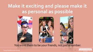 13SnapChat Business Guide
Make it exciting and please make it
as personal as possible
You want them to be your friends, not just a number.
 