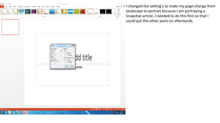 I changed the setting’s to make my page change from
landscape to portrait because I am portraying a
Snapchat article. I needed to do this first so that I
could put the other parts on afterwards.