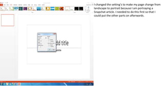 I changed the setting’s to make my page change from
landscape to portrait because I am portraying a
Snapchat article. I needed to do this first so that I
could put the other parts on afterwards.
 