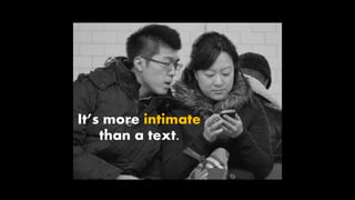 It’s more intimate
than a text.
 