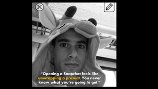 “Opening a Snapchat feels like
unwrapping a present. You never
know what you’re going to get.”
 