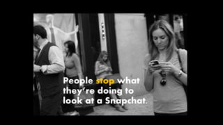 People stop what
they’re doing to
look at a Snapchat.
 