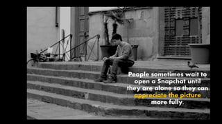 People sometimes wait to
open a Snapchat until
they are alone so they can
appreciate the picture
more fully.
 