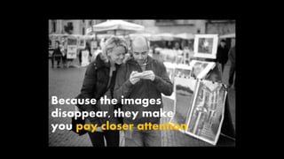 Because the images
disappear, they make
you pay closer attention.
 