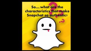 So….what are the
characteristics that make
Snapchat so authentic?
 