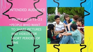 INTENDED AUDIENCE 
• PEOPLE AGES 13-23 
•PEOPLE WHO WANT 
TO SHARE PICTURES 
AND VIDEOS FOR 
SHORT PERIODS OF 
TIME 
 