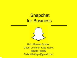  Snapchat
for Business
BYU Marriott School 
Guest Lecturer: Kate Talbot
@KateTalbot2
Talbot.Kathryn@gmail.com
 