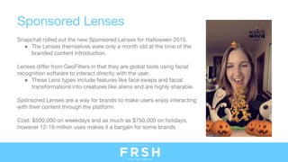 Sponsored Lenses
Snapchat rolled out the new Sponsored Lenses for Halloween 2015.
● The Lenses themselves were only a mont...