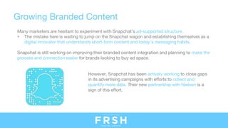 Growing Branded Content
Many marketers are hesitant to experiment with Snapchat’s ad-supported structure.
• The mistake he...