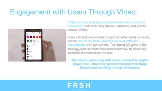 Engagement with Users Through Video
Snapchat is already becoming the best way to connect
consumers with their daily Storie...