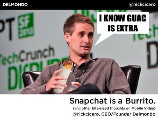 @nickcicero, CEO/Founder Delmondo
Snapchat is a Burrito.
(and other bite-sized thoughts on Mobile Video)
@nickcicero
 
