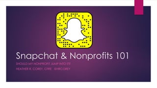 Snapchat & Nonprofits 101
SHOULD MY NONPROFIT JUMP INTO IT?
HEATHER R. COREY, CFRE @HRCOREY
 