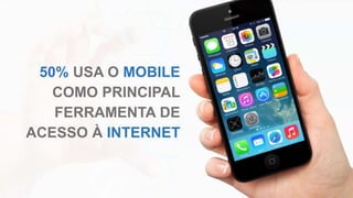 50% USA O MOBILE
COMO PRINCIPAL
FERRAMENTA DE
ACESSO À INTERNET
 