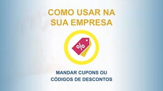 MANDAR CUPONS OU
CÓDIGOS DE DESCONTOS
COMO USAR NA
SUA EMPRESA
 