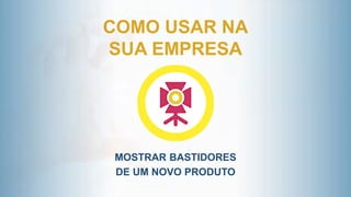COMO USAR NA
SUA EMPRESA
MOSTRAR BASTIDORES
DE UM NOVO PRODUTO
 