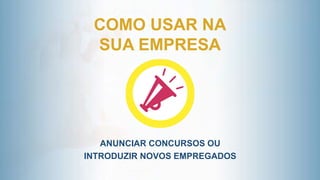 COMO USAR NA
SUA EMPRESA
ANUNCIAR CONCURSOS OU
INTRODUZIR NOVOS EMPREGADOS
 