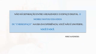 NÃOHÁ SEPARAÇÃO ENTREA REALIDADEE O ESPAÇODIGITAL. O
MOBILE MATOU ESSA IDEIA
DE “CYBERESPAÇO”.NAERADA EXPERIÊNCIA, VOCÊ NÃO ÉUM PERFIL.
VOCÊ ÉVOCÊ.
MIKE WADHERA
 