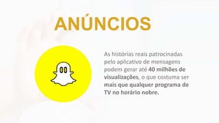 As histórias reais patrocinadas
pelo aplicativo de mensagens
podem gerar até 40 milhões de
visualizações, o que costuma ser
mais que qualquer programa de
TV no horário nobre.
ANÚNCIOS
 