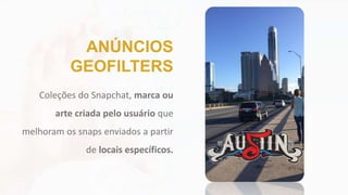 Coleções do Snapchat, marca ou
arte criada pelo usuário que
melhoram os snaps enviados a partir
de locais específicos.
ANÚNCIOS
GEOFILTERS
 