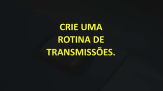 CRIE UMA
ROTINA DE
TRANSMISSÕES.
 